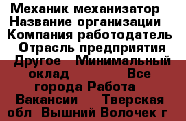 Механик-механизатор › Название организации ­ Компания-работодатель › Отрасль предприятия ­ Другое › Минимальный оклад ­ 23 000 - Все города Работа » Вакансии   . Тверская обл.,Вышний Волочек г.